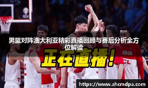男篮对阵澳大利亚精彩直播回顾与赛后分析全方位解读
