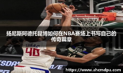 扬尼斯阿德托昆博如何在NBA赛场上书写自己的传奇篇章