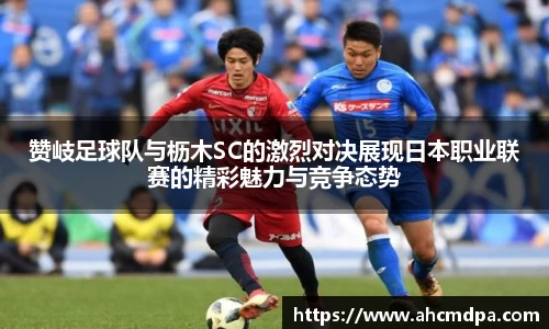 赞岐足球队与枥木SC的激烈对决展现日本职业联赛的精彩魅力与竞争态势