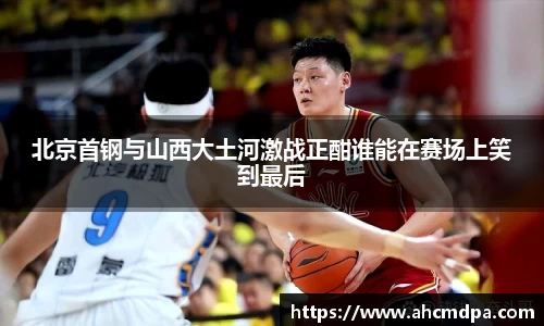 北京首钢与山西大土河激战正酣谁能在赛场上笑到最后