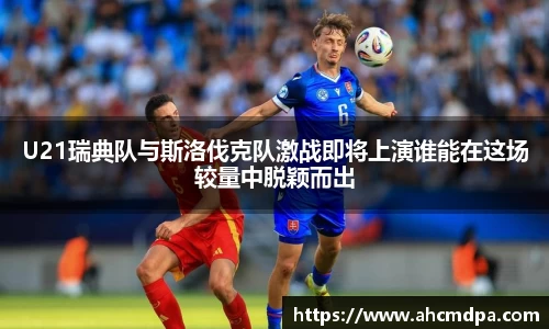 U21瑞典队与斯洛伐克队激战即将上演谁能在这场较量中脱颖而出